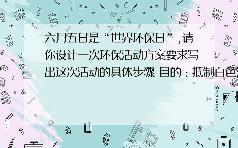 六月五日是“世界环保日”,请你设计一次环保活动方案要求写出这次活动的具体步骤 目的：抵制白色污染,尽量少用塑料袋