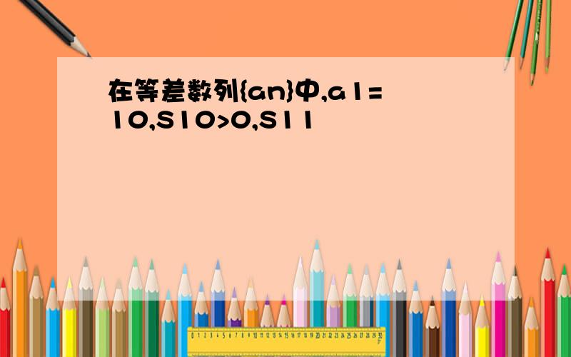 在等差数列{an}中,a1=10,S10>0,S11