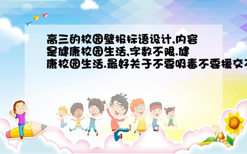 高三的校园壁报标语设计,内容是健康校园生活,字数不限.健康校园生活.最好关于不要吸毒不要援交不要打斗等等.