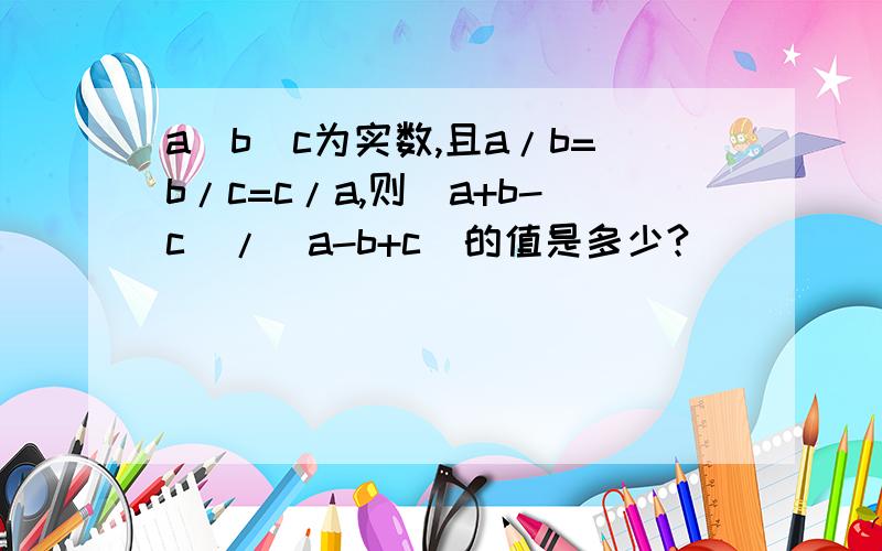 a\b\c为实数,且a/b=b/c=c/a,则(a+b-c)/(a-b+c)的值是多少?