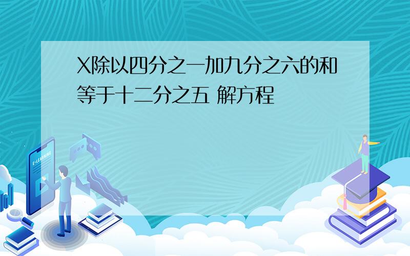 X除以四分之一加九分之六的和等于十二分之五 解方程