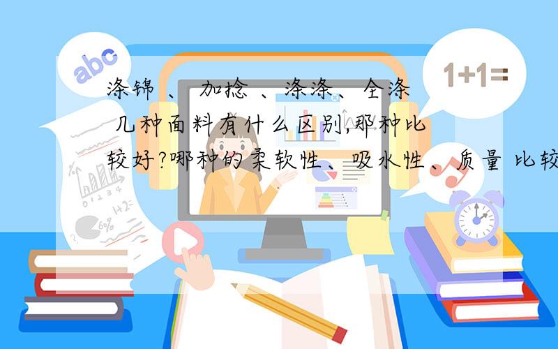 涤锦 、 加捻 、涤涤、全涤 几种面料有什么区别,那种比较好?哪种的柔软性、吸水性、质量 比较好?