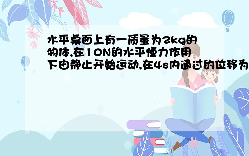 水平桌面上有一质量为2kg的物体,在10N的水平恒力作用下由静止开始运动,在4s内通过的位移为8m,则……水平桌面上有一质量为2kg的物体,在10N的水平恒力作用下由静止开始运动,在4s内通过的位