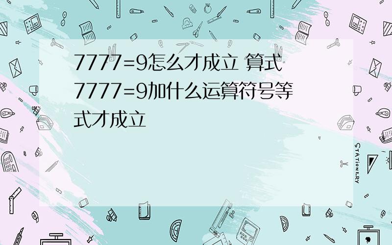 7777=9怎么才成立 算式7777=9加什么运算符号等式才成立