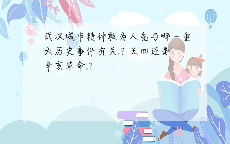 武汉城市精神敢为人先与哪一重大历史事件有关,? 五四还是辛亥革命,?