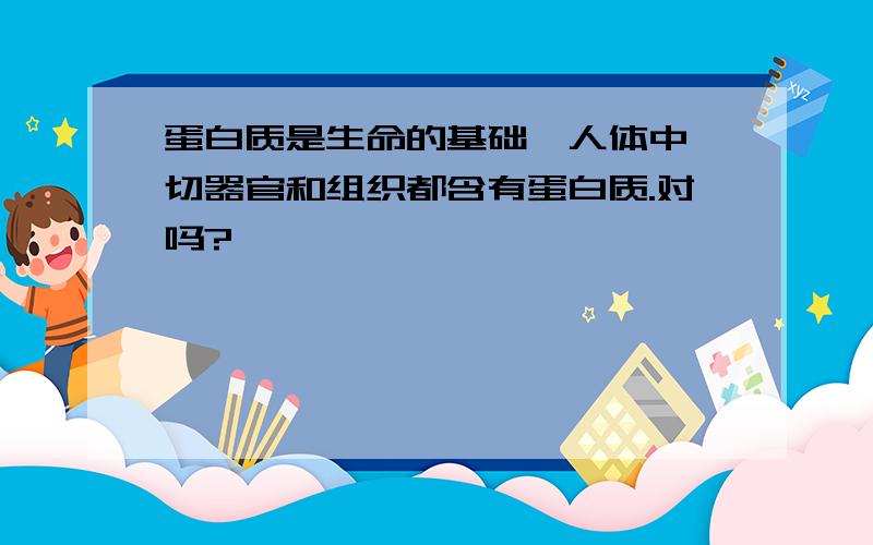 蛋白质是生命的基础,人体中一切器官和组织都含有蛋白质.对吗?