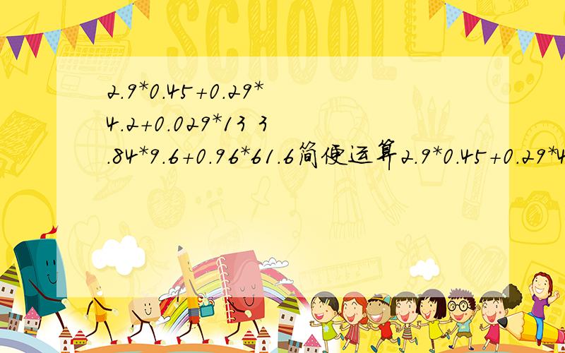 2.9*0.45+0.29*4.2+0.029*13 3.84*9.6+0.96*61.6简便运算2.9*0.45+0.29*4.2+0.029*13 3.84*9.6+0.96*61.6