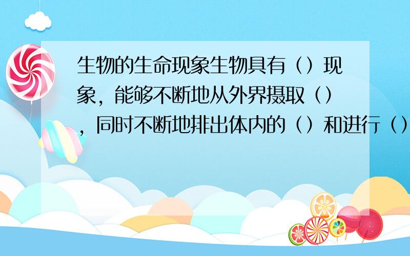 生物的生命现象生物具有（）现象，能够不断地从外界摄取（），同时不断地排出体内的（）和进行（）。