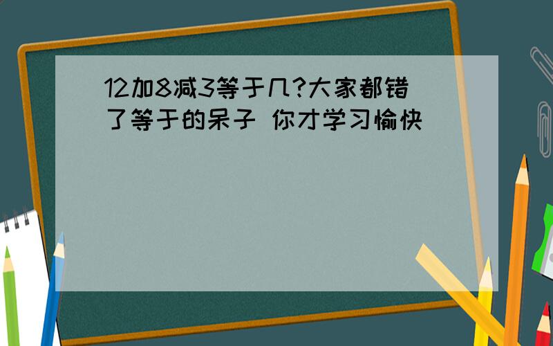 12加8减3等于几?大家都错了等于的呆子 你才学习愉快