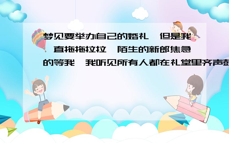 梦见要举办自己的婚礼,但是我一直拖拖拉拉,陌生的新郎焦急的等我,我听见所有人都在礼堂里齐声鼓掌催我,但是我一点都不开心,对婚礼的一切都很不满意