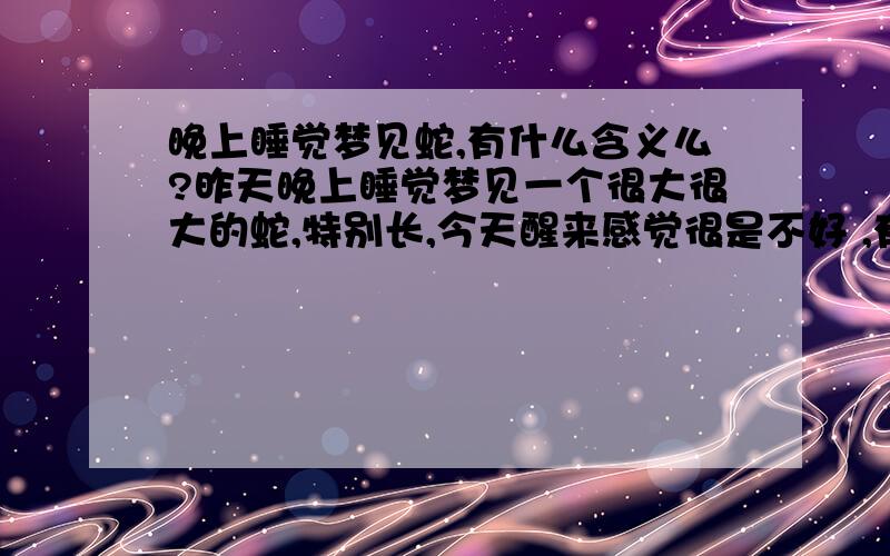 晚上睡觉梦见蛇,有什么含义么?昨天晚上睡觉梦见一个很大很大的蛇,特别长,今天醒来感觉很是不好 ,有内行人帮 说明一下么 ?非常感谢!