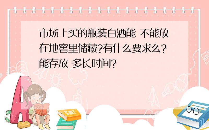 市场上买的瓶装白酒能 不能放在地窖里储藏?有什么要求么?能存放 多长时间?