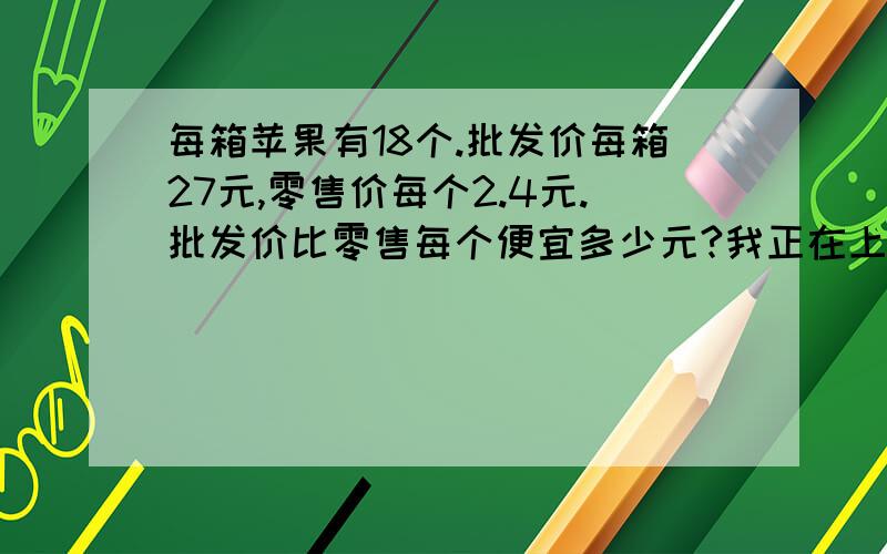 每箱苹果有18个.批发价每箱27元,零售价每个2.4元.批发价比零售每个便宜多少元?我正在上分数.