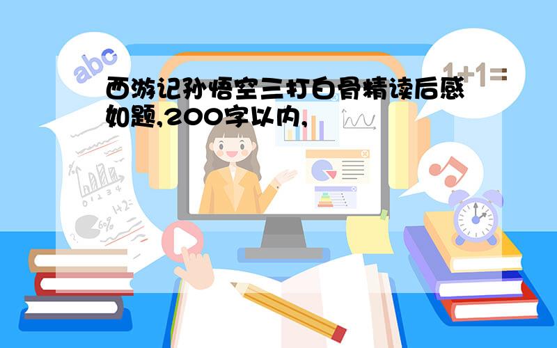 西游记孙悟空三打白骨精读后感如题,200字以内,