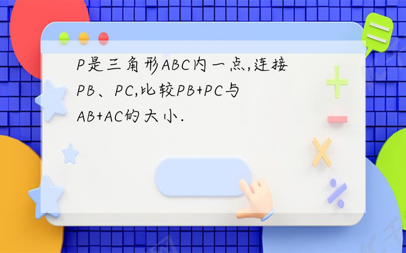 P是三角形ABC内一点,连接PB、PC,比较PB+PC与AB+AC的大小.