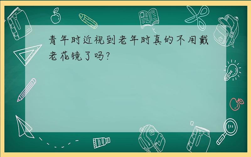 青年时近视到老年时真的不用戴老花镜了吗?