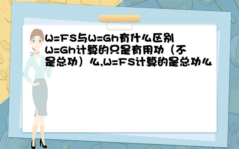 W=FS与W=Gh有什么区别W=Gh计算的只是有用功（不是总功）么,W=FS计算的是总功么