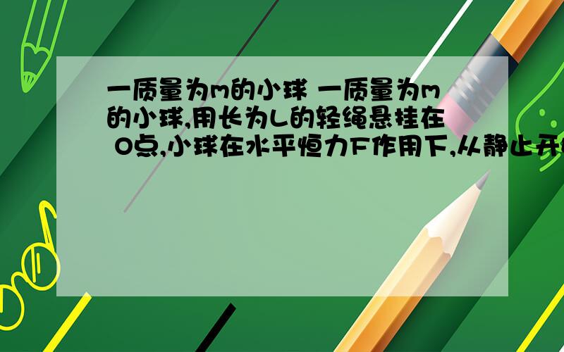 一质量为m的小球 一质量为m的小球,用长为L的轻绳悬挂在 O点,小球在水平恒力F作用下,从静止开始由平衡位置P点移动到Q点此时绳与竖直方向的偏角为θ如图所示,则力F所做的功为（ ）A．mgLcos