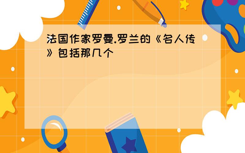 法国作家罗曼.罗兰的《名人传》包括那几个