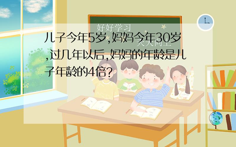 儿子今年5岁,妈妈今年30岁,过几年以后,妈妈的年龄是儿子年龄的4倍?