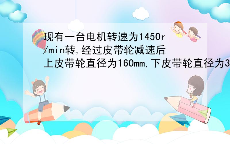 现有一台电机转速为1450r/min转,经过皮带轮减速后上皮带轮直径为160mm,下皮带轮直径为320mm,当转速变为725r/min时,求转速在550r/min时,下皮带轮的直径是多少?