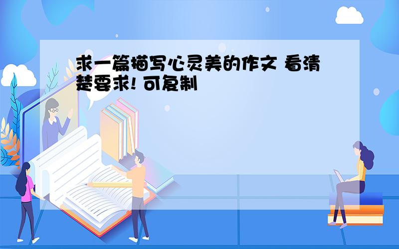 求一篇描写心灵美的作文 看清楚要求! 可复制