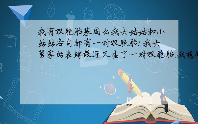 我有双胞胎基因么我大姑姑和小姑姑各自都有一对双胞胎!我大舅家的表妹最近又生了一对双胞胎.我想知道,这些会遗传到我这里来吗?