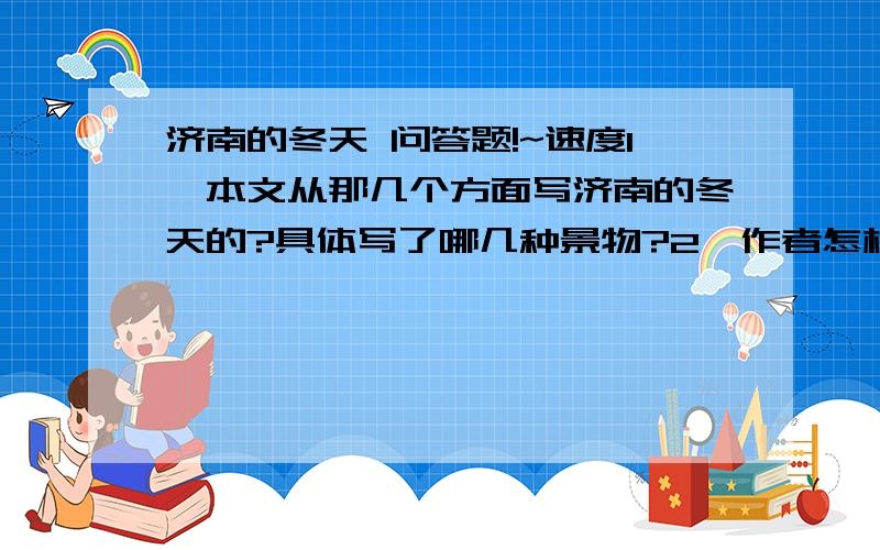 济南的冬天 问答题!~速度1、本文从那几个方面写济南的冬天的?具体写了哪几种景物?2、作者怎样展开对景物的描写的?表达了作者怎样的思想感情?3、第二自然段,想想文章怎样转入写阳光朗