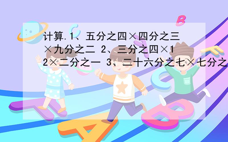 计算.1、五分之四×四分之三×九分之二 2、三分之四×12×二分之一 3、二十六分之七×七分之二×13在空号有填上＞,＜或＝.四分之三×三分之二【】四分之三 四分之三×四分之五【】四分之三