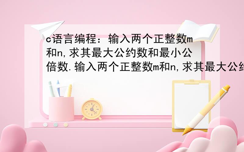 c语言编程：输入两个正整数m和n,求其最大公约数和最小公倍数.输入两个正整数m和n,求其最大公约数和最小公倍数.注：最大公约数也称最大公因子,指某几个整数共有因子中最大的一个；两个