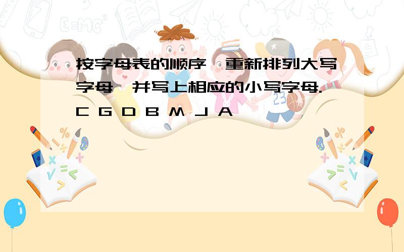 按字母表的顺序,重新排列大写字母,并写上相应的小写字母.C G D B M J A