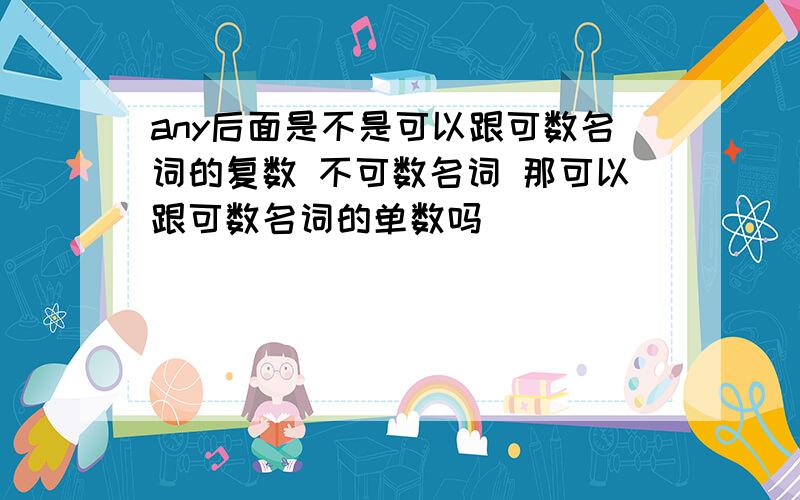 any后面是不是可以跟可数名词的复数 不可数名词 那可以跟可数名词的单数吗