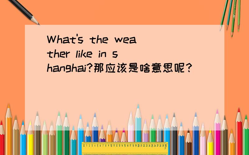 What's the weather like in shanghai?那应该是啥意思呢？