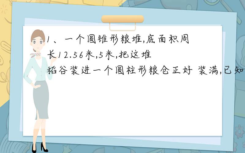 1、一个圆锥形粮堆,底面积周长12.56米,5米,把这堆稻谷装进一个圆柱形粮仓正好 装满,已知圆柱形粮仓的高是0.5米,圆柱形粮仓的底面半径是多少米?2、王叔叔从A地去B地,30分钟后,已行的路程与