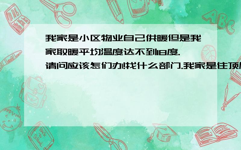 我家是小区物业自己供暖但是我家取暖平均温度达不到18度.请问应该怎们办!找什么部门.我家是住顶层.