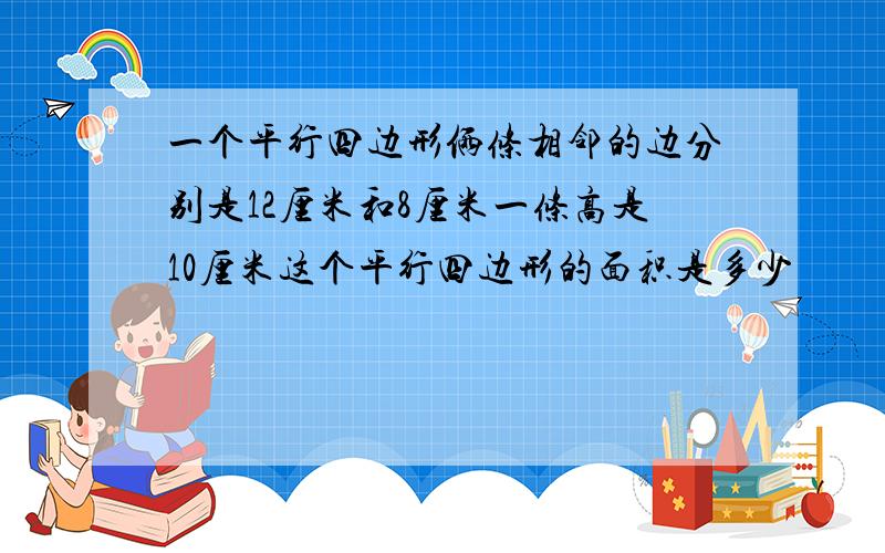 一个平行四边形俩条相邻的边分别是12厘米和8厘米一条高是10厘米这个平行四边形的面积是多少