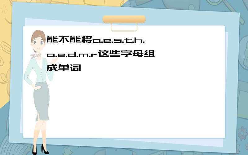 能不能将a.e.s.t.h.a.e.d.m.r这些字母组成单词