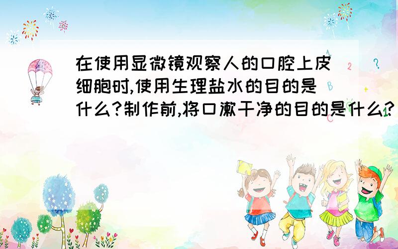 在使用显微镜观察人的口腔上皮细胞时,使用生理盐水的目的是什么?制作前,将口漱干净的目的是什么?