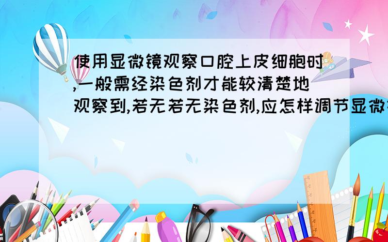 使用显微镜观察口腔上皮细胞时,一般需经染色剂才能较清楚地观察到,若无若无染色剂,应怎样调节显微镜也可较清楚地观察到口腔上皮细胞?