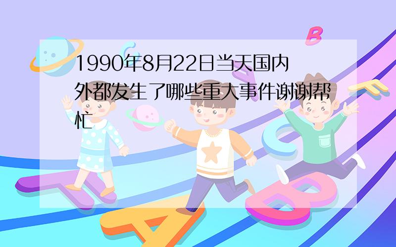 1990年8月22日当天国内外都发生了哪些重大事件谢谢帮忙