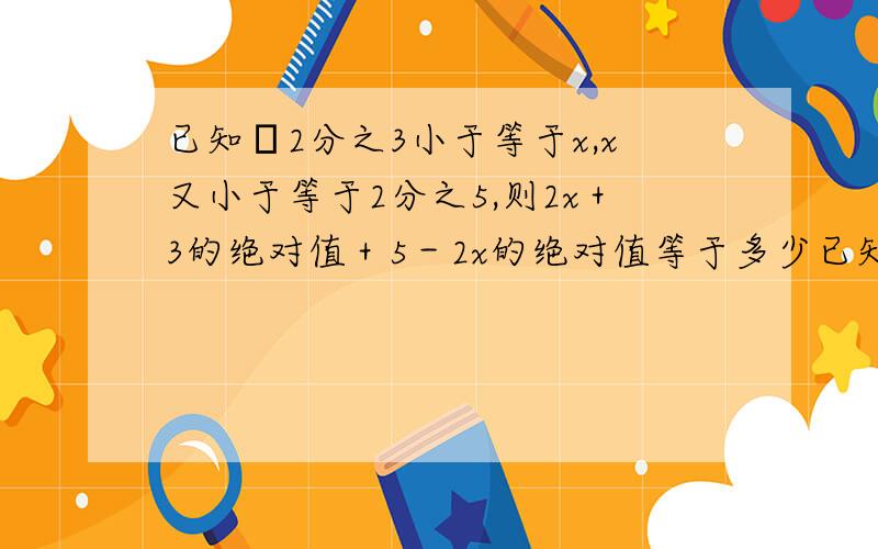 已知﹣2分之3小于等于x,x又小于等于2分之5,则2x＋3的绝对值＋5－2x的绝对值等于多少已知2a－4的绝对值＋b＋5的绝对值＋3c＋1的绝对值等于0,求a、b、c的值已知有理数a,b,c在数轴上的位置如下