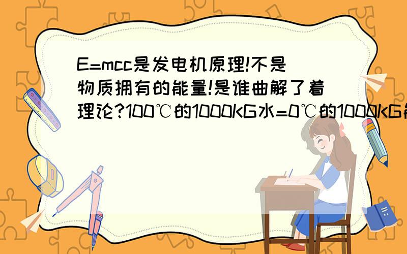 E=mcc是发电机原理!不是物质拥有的能量!是谁曲解了着理论?100℃的1000KG水=0℃的1000KG能量一样?3楼厉害!我基本承认你的观点!要是有兴趣你回答了我下1个问题着20分就给你了!为什么我推导得到