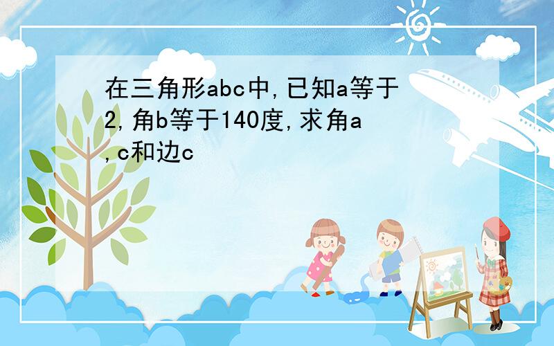 在三角形abc中,已知a等于2,角b等于140度,求角a,c和边c