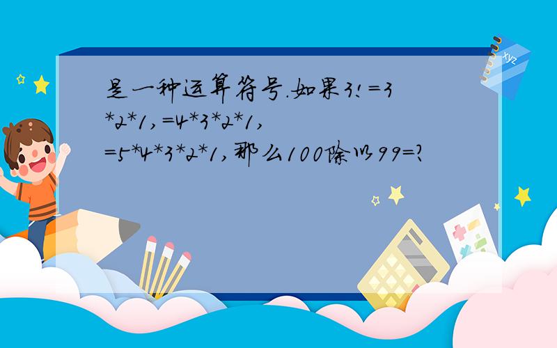 是一种运算符号.如果3!=3*2*1,=4*3*2*1,=5*4*3*2*1,那么100除以99=?