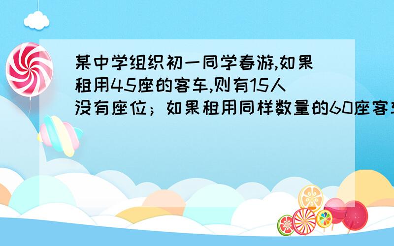 某中学组织初一同学春游,如果租用45座的客车,则有15人没有座位；如果租用同样数量的60座客车,则多出一辆,且其余客车恰好坐满.已知45座客车日租金为每辆220元,60座客车日租金为每辆300元.