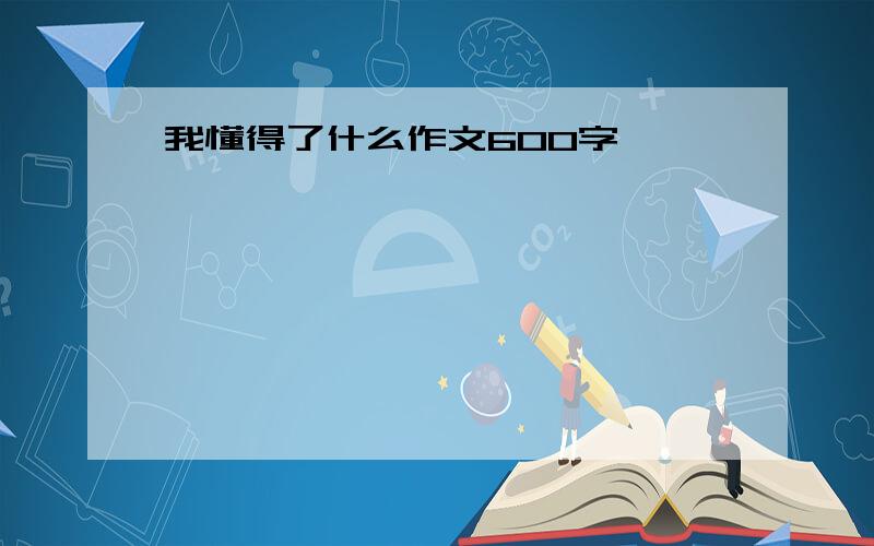 我懂得了什么作文600字