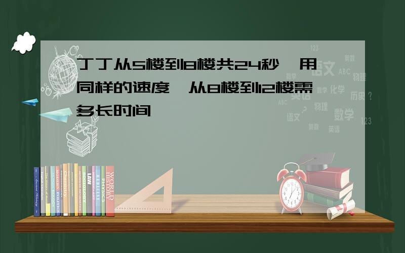 丁丁从5楼到8楼共24秒,用同样的速度,从8楼到12楼需多长时间