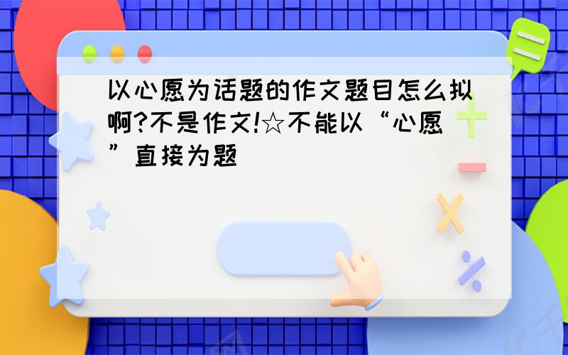 以心愿为话题的作文题目怎么拟啊?不是作文!☆不能以“心愿”直接为题