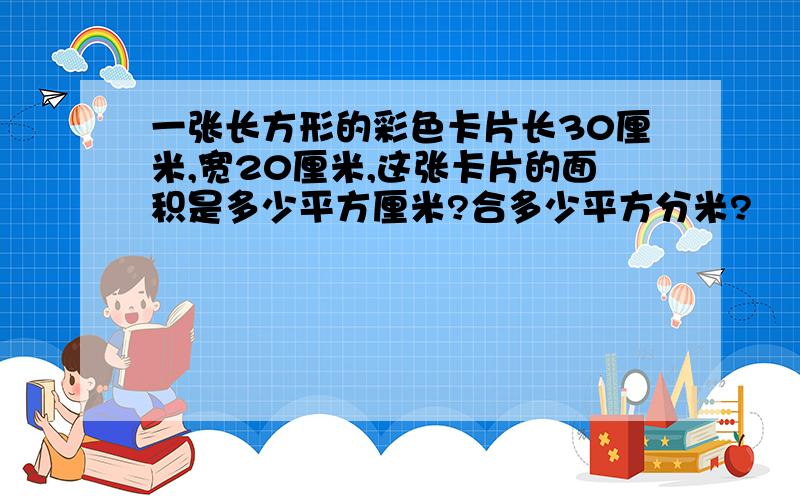 一张长方形的彩色卡片长30厘米,宽20厘米,这张卡片的面积是多少平方厘米?合多少平方分米?