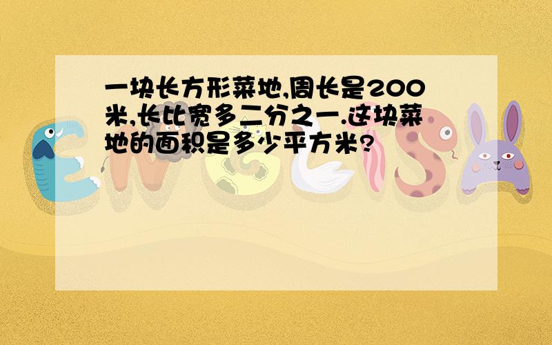 一块长方形菜地,周长是200米,长比宽多二分之一.这块菜地的面积是多少平方米?